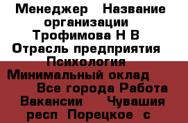 Менеджер › Название организации ­ Трофимова Н.В › Отрасль предприятия ­ Психология › Минимальный оклад ­ 15 000 - Все города Работа » Вакансии   . Чувашия респ.,Порецкое. с.